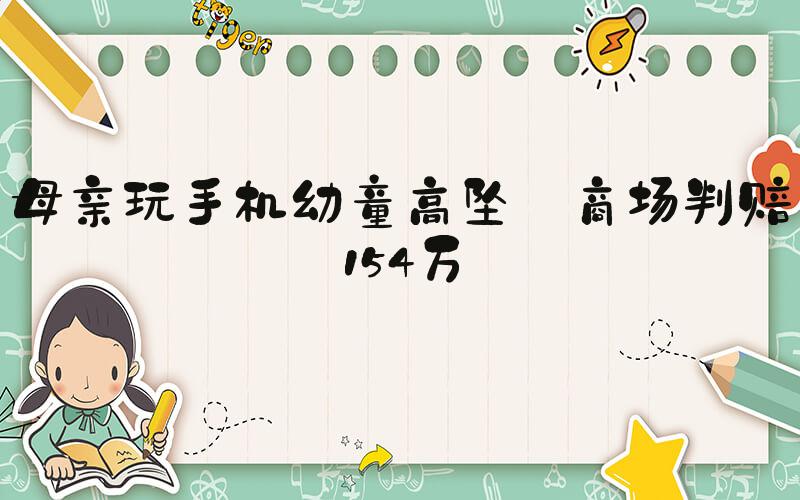 母亲玩手机幼童高坠 商场判赔154万